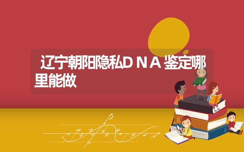 辽宁朝阳隐私DNA鉴定哪里能做