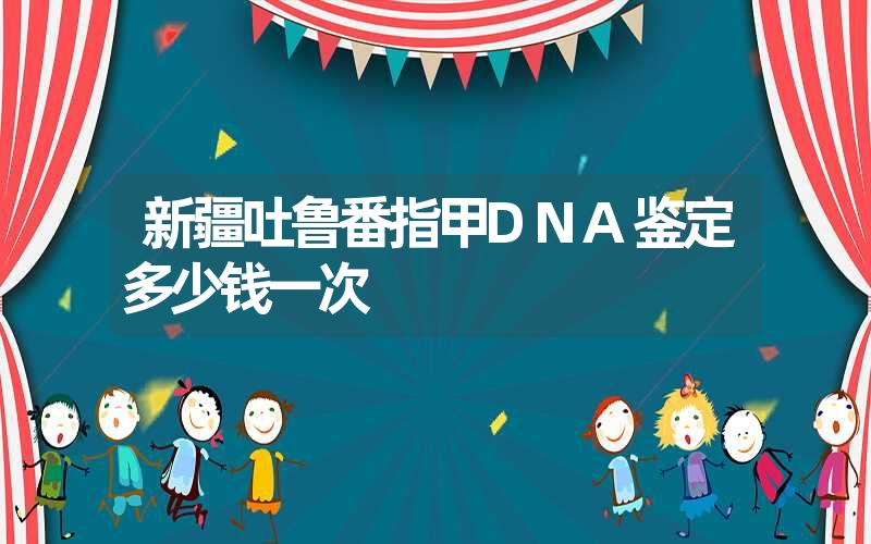 新疆吐鲁番指甲DNA鉴定多少钱一次