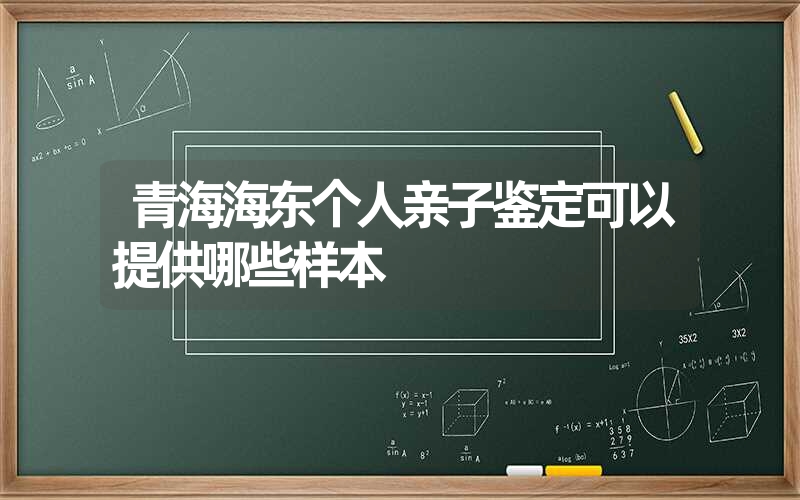 青海海东个人亲子鉴定可以提供哪些样本