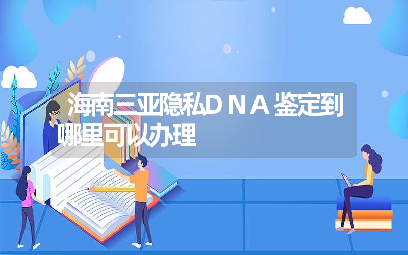 海南三亚隐私DNA鉴定到哪里可以办理