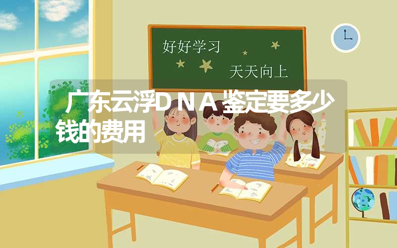 广东云浮DNA鉴定要多少钱的费用