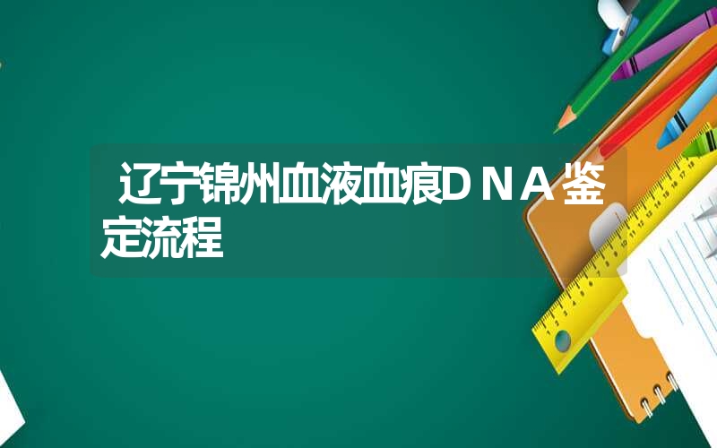 辽宁锦州血液血痕DNA鉴定流程