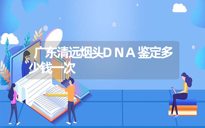 广东清远烟头DNA鉴定多少钱一次