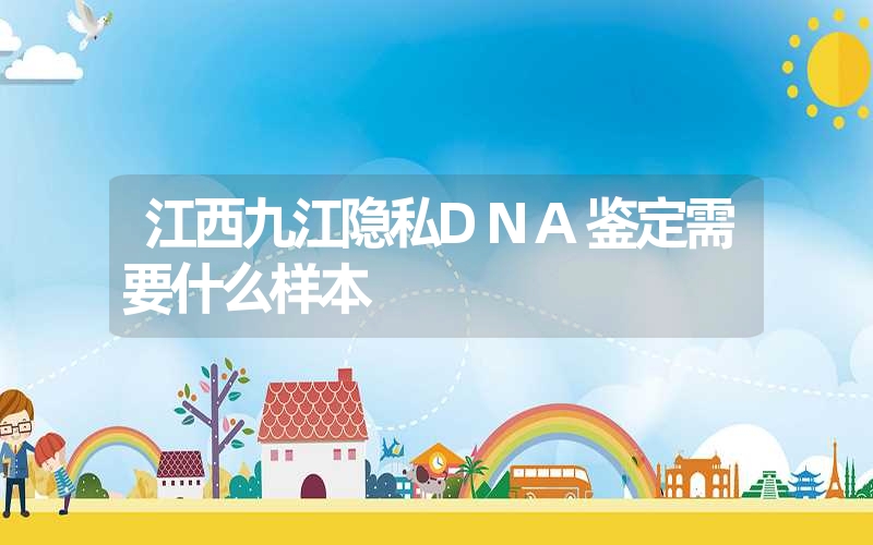 江西九江隐私DNA鉴定需要什么样本