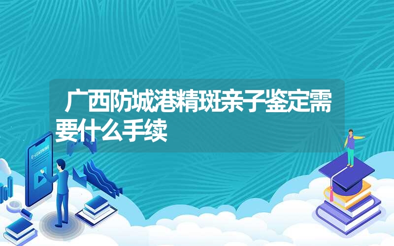 广西防城港精斑亲子鉴定需要什么手续