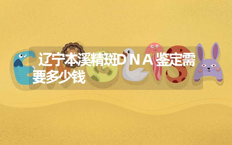 辽宁本溪精斑DNA鉴定需要多少钱