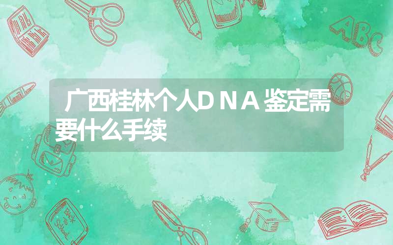 广西桂林个人DNA鉴定需要什么手续