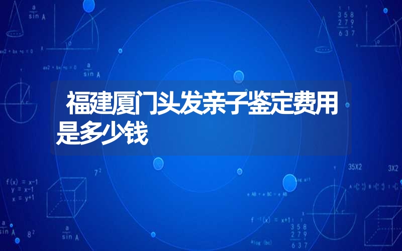 福建厦门头发亲子鉴定费用是多少钱