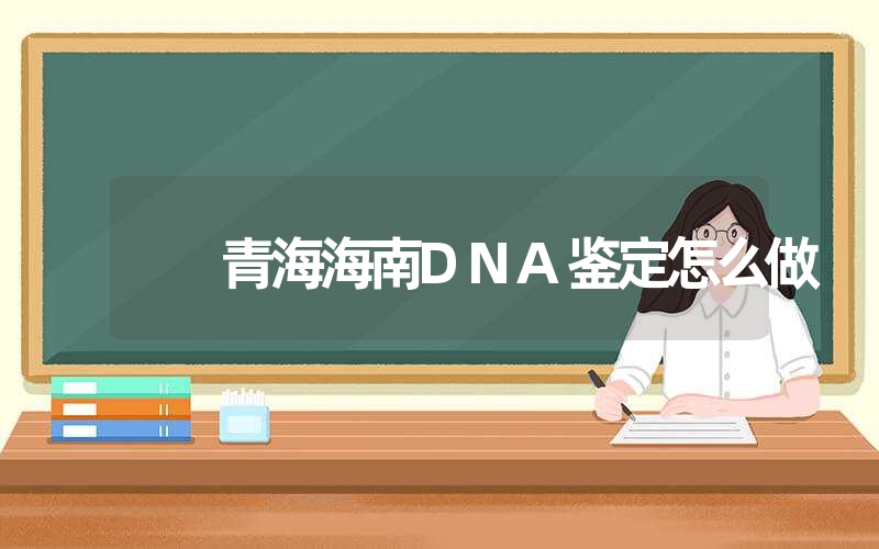 青海海南DNA鉴定怎么做