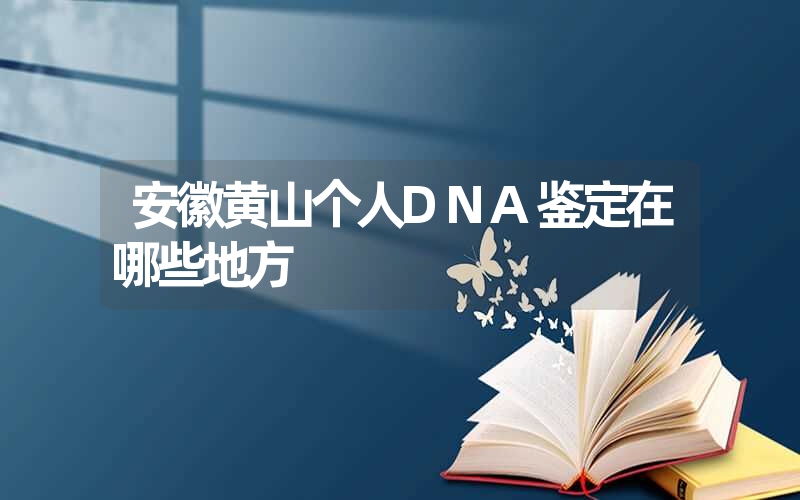 安徽黄山个人DNA鉴定在哪些地方