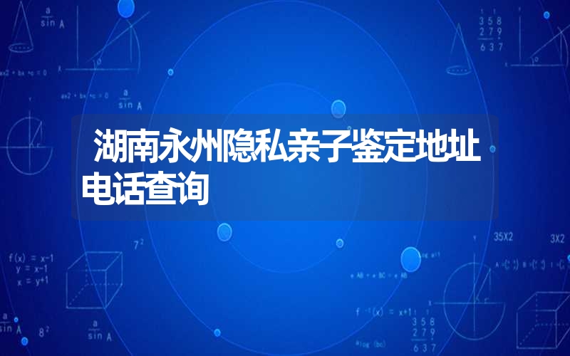 湖南永州隐私亲子鉴定地址电话查询