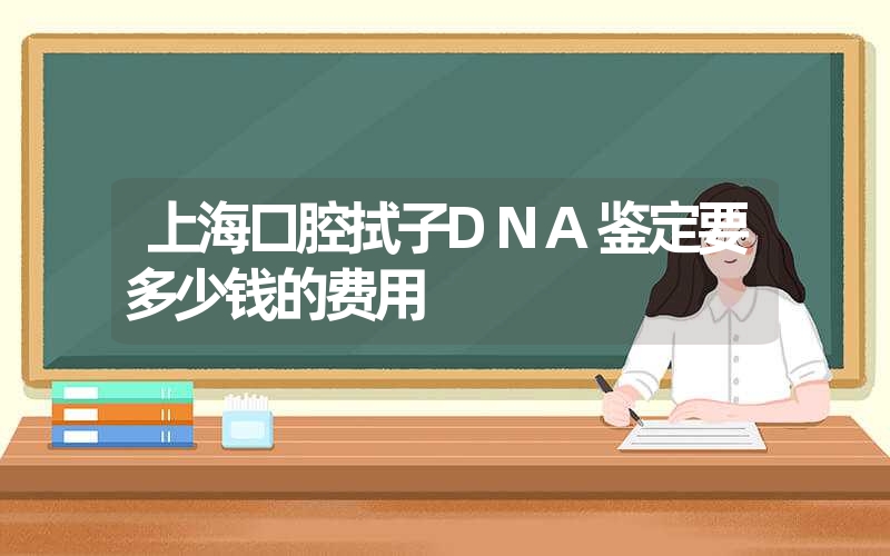 上海口腔拭子DNA鉴定要多少钱的费用