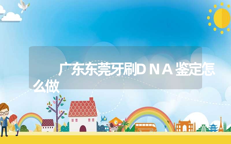 广东东莞牙刷DNA鉴定怎么做