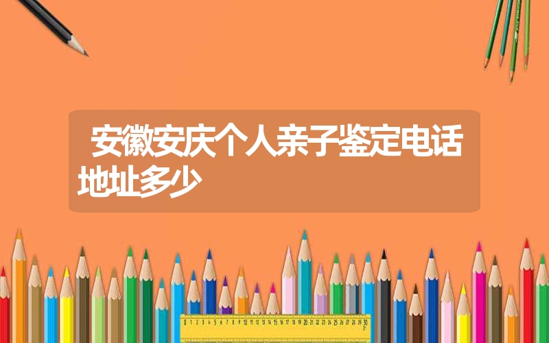 安徽安庆个人亲子鉴定电话地址多少