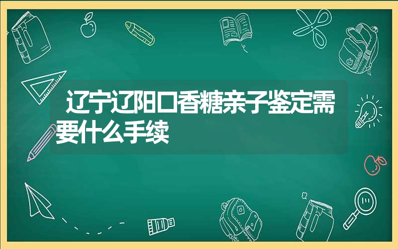 辽宁辽阳口香糖亲子鉴定需要什么手续