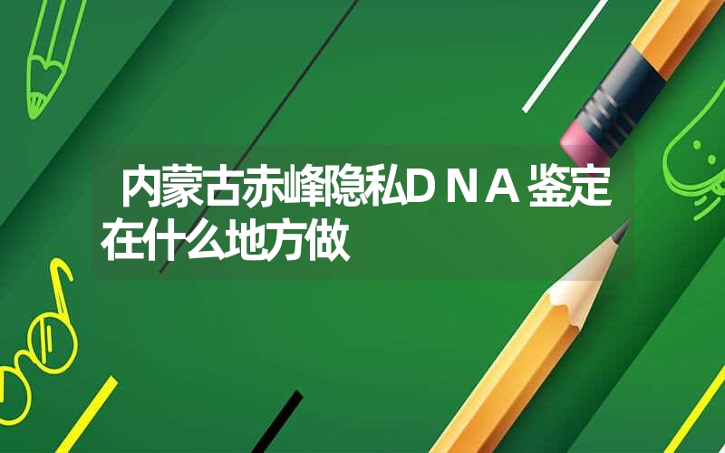 内蒙古赤峰隐私DNA鉴定在什么地方做