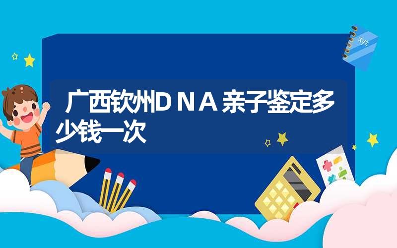 广西钦州DNA亲子鉴定多少钱一次