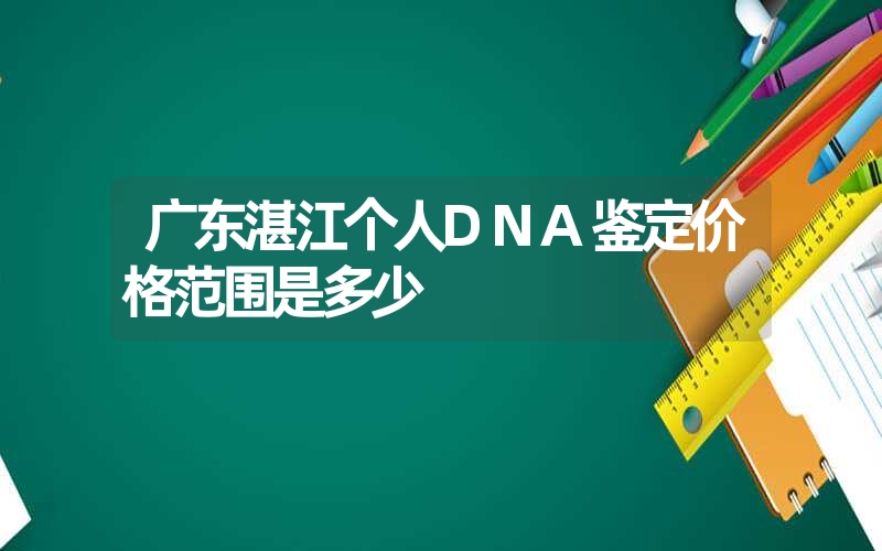 广东湛江个人DNA鉴定价格范围是多少