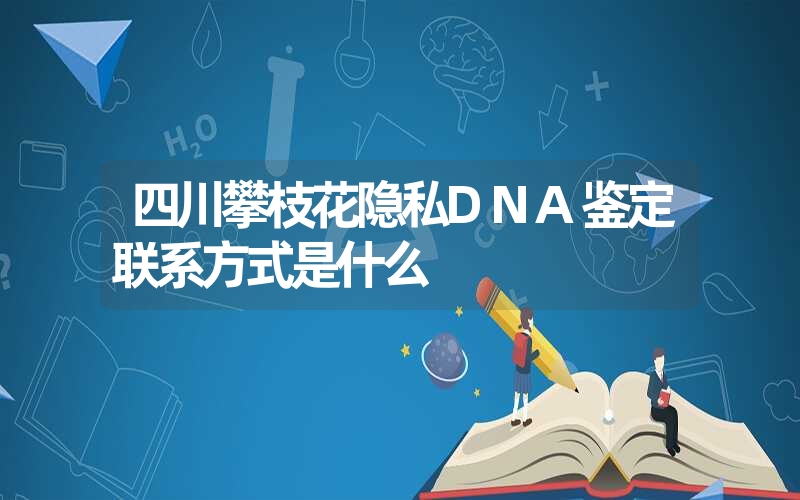 四川攀枝花隐私DNA鉴定联系方式是什么