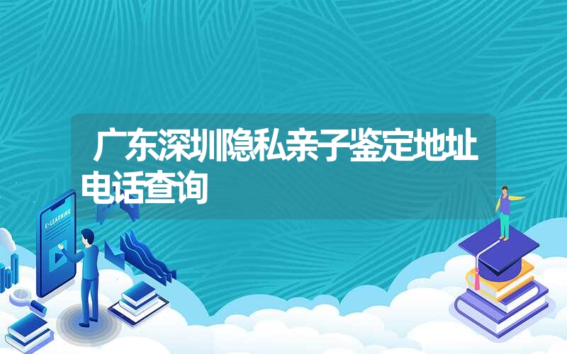 广东深圳隐私亲子鉴定地址电话查询