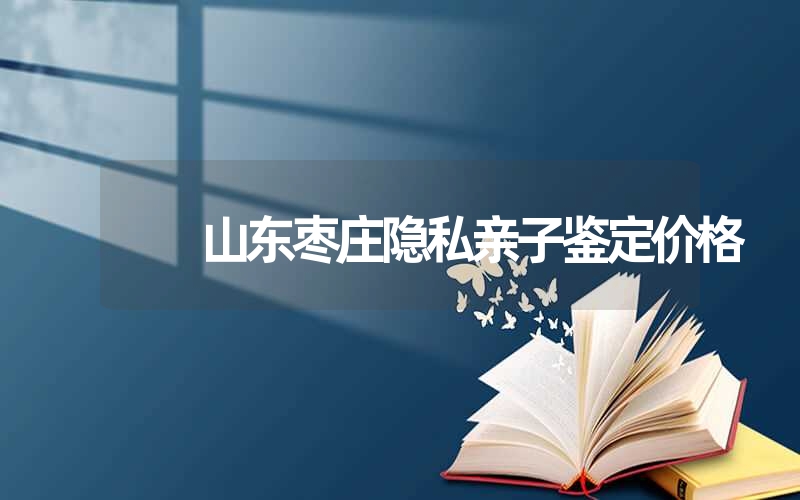 山东枣庄隐私亲子鉴定价格