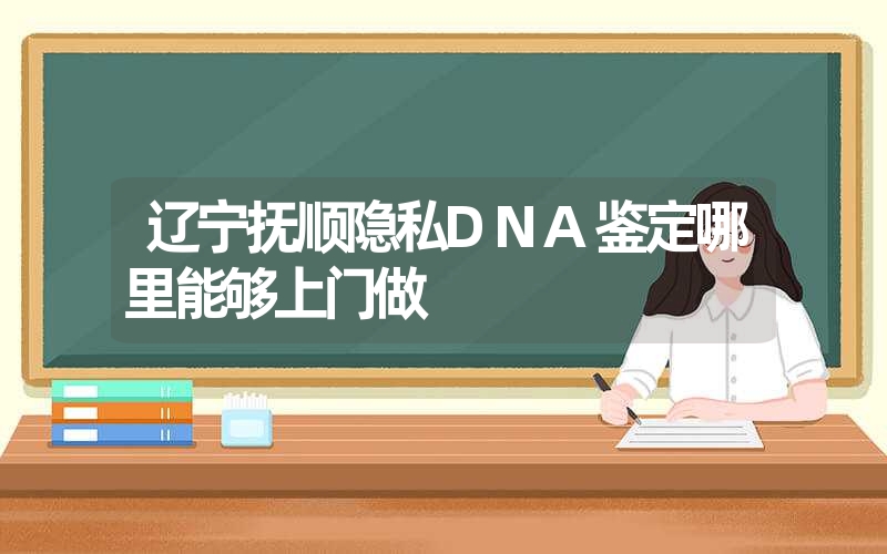 辽宁抚顺隐私DNA鉴定哪里能够上门做