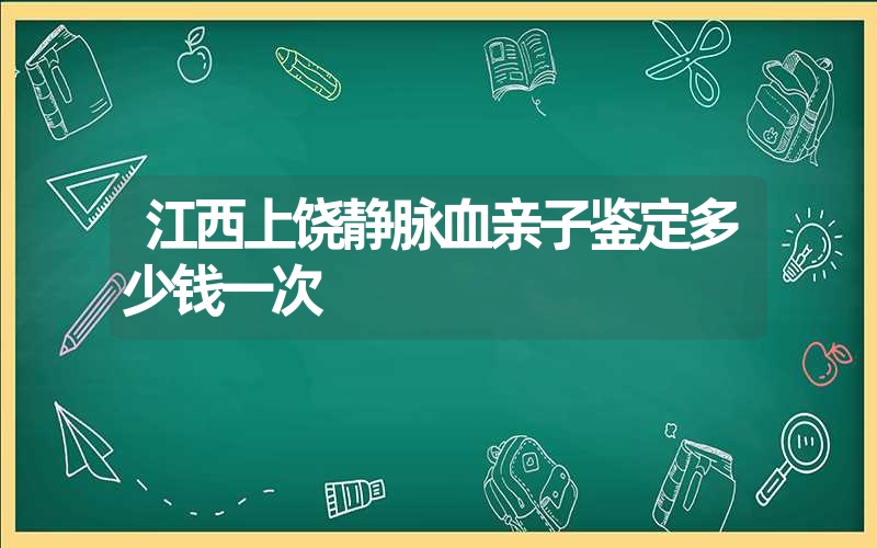 江西上饶静脉血亲子鉴定多少钱一次