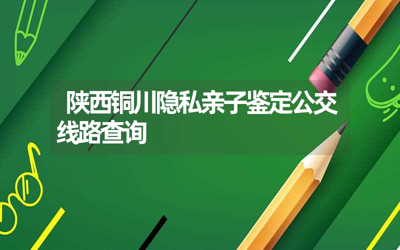 陕西铜川隐私亲子鉴定公交线路查询