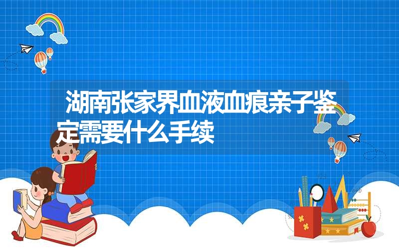 湖南张家界血液血痕亲子鉴定需要什么手续