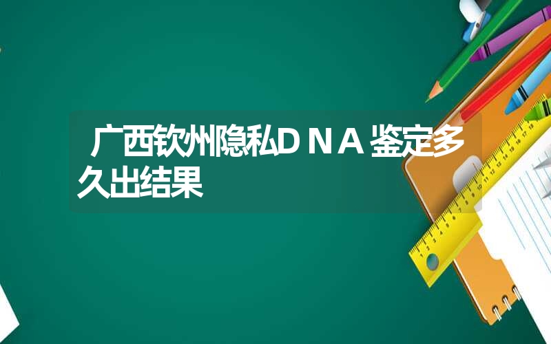 广西钦州隐私DNA鉴定多久出结果