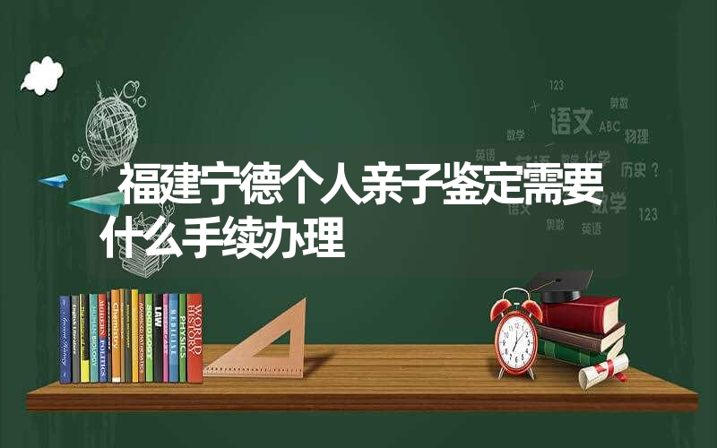 福建宁德个人亲子鉴定需要什么手续办理