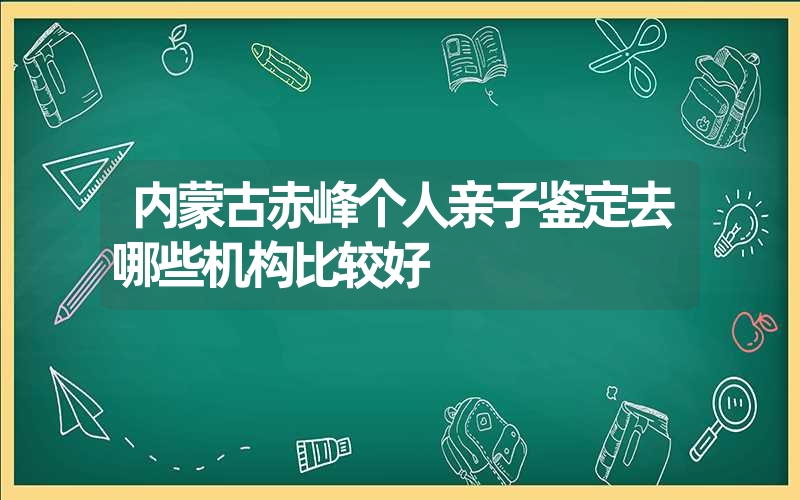 内蒙古赤峰个人亲子鉴定去哪些机构比较好