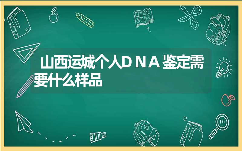 山西运城个人DNA鉴定需要什么样品