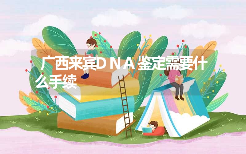 广西来宾DNA鉴定需要什么手续