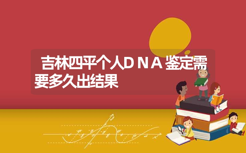 吉林四平个人DNA鉴定需要多久出结果