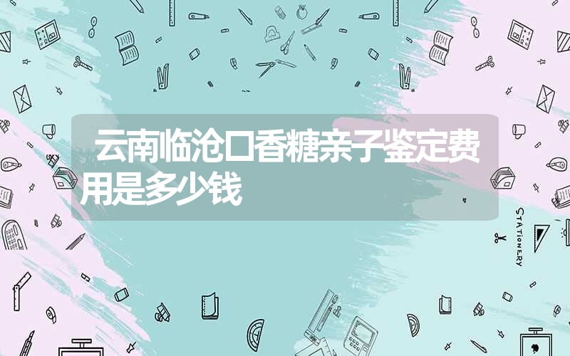 云南临沧口香糖亲子鉴定费用是多少钱