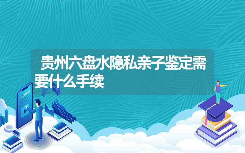 贵州六盘水隐私亲子鉴定需要什么手续