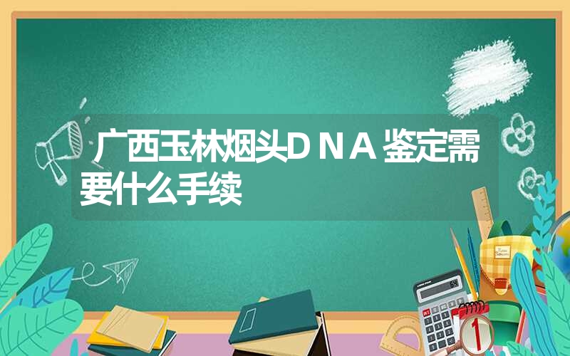 广西玉林烟头DNA鉴定需要什么手续