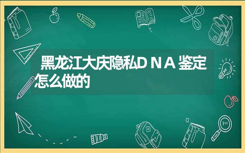 黑龙江大庆隐私DNA鉴定怎么做的