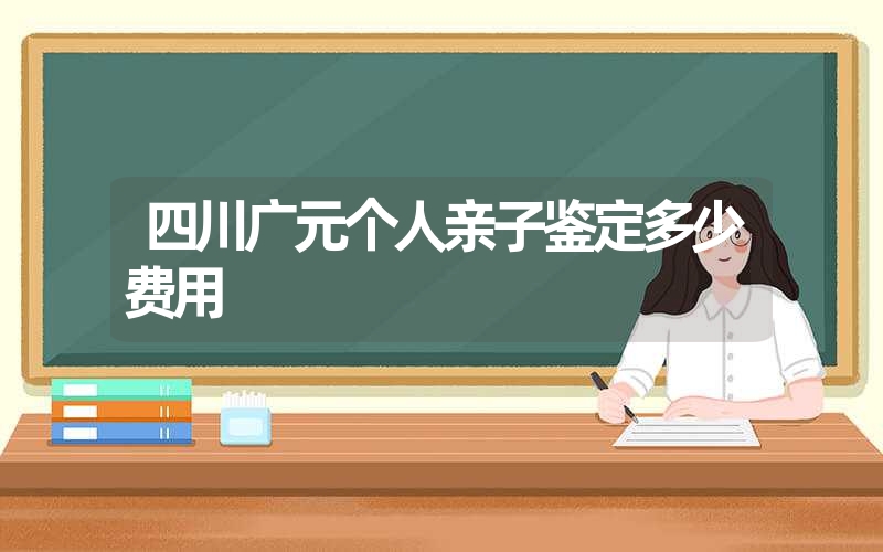 四川广元个人亲子鉴定多少费用