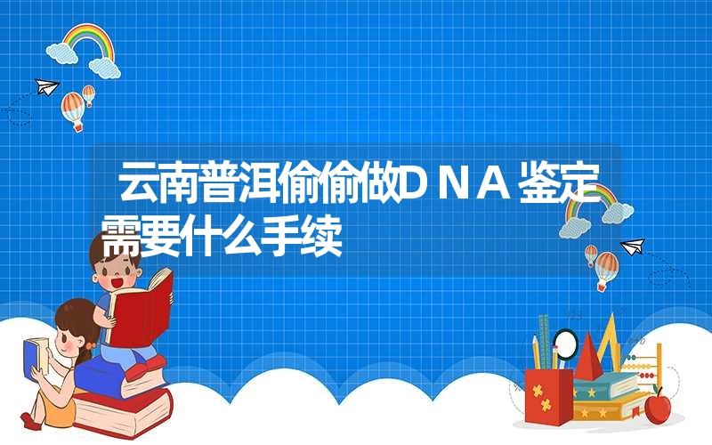 云南普洱偷偷做DNA鉴定需要什么手续