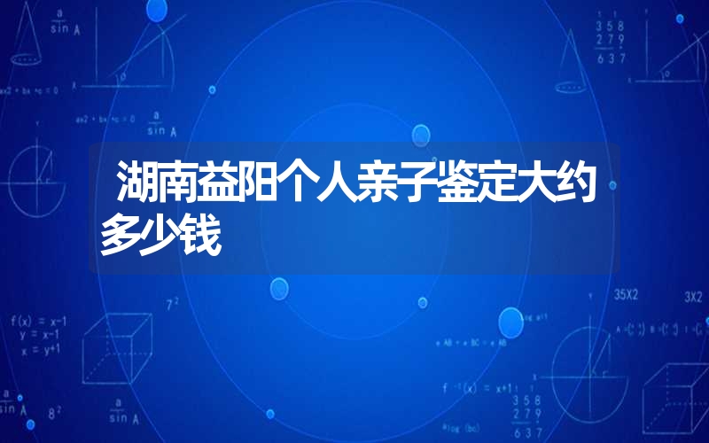 湖南益阳个人亲子鉴定大约多少钱