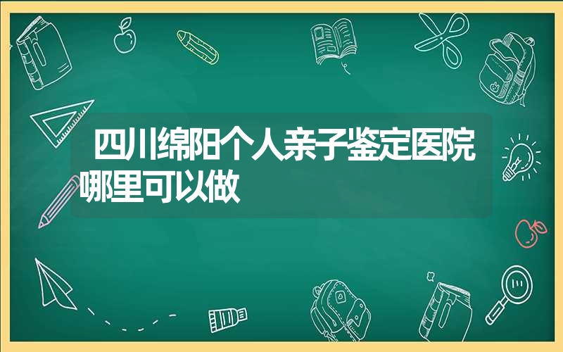 四川绵阳个人亲子鉴定医院哪里可以做