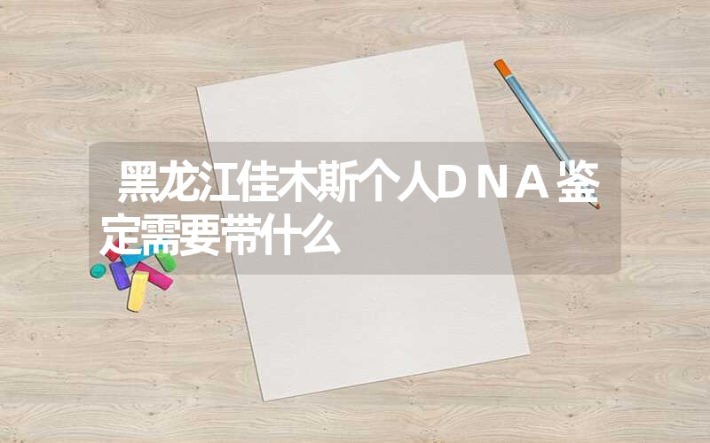 黑龙江佳木斯个人DNA鉴定需要带什么