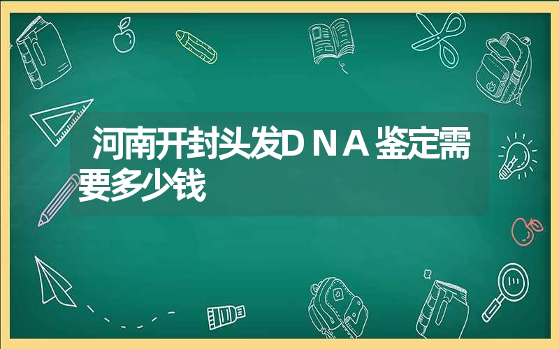 河南开封头发DNA鉴定需要多少钱