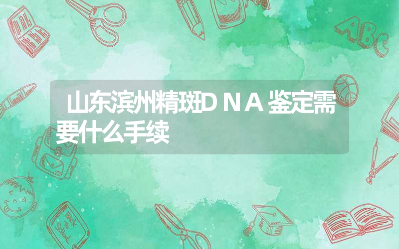 山东滨州精斑DNA鉴定需要什么手续