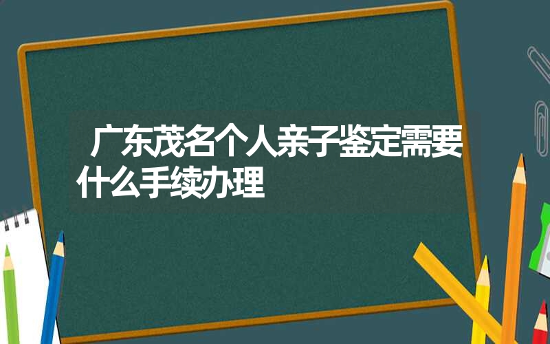 广东茂名个人亲子鉴定需要什么手续办理