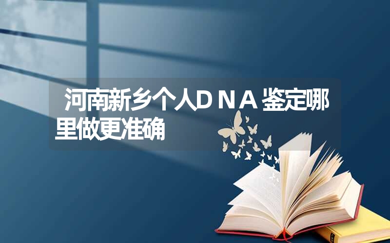 河南新乡个人DNA鉴定哪里做更准确