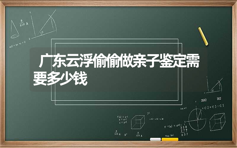 广东云浮偷偷做亲子鉴定需要多少钱