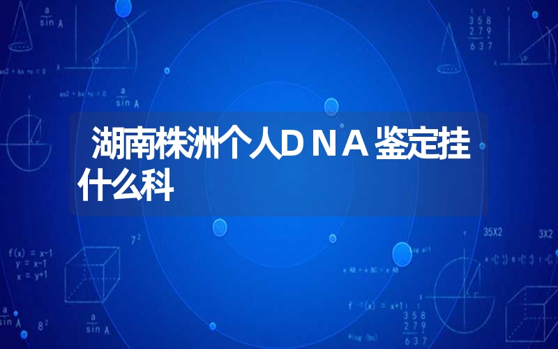 湖南株洲个人DNA鉴定挂什么科